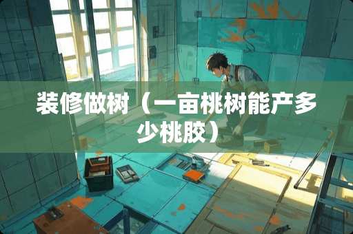 装修做树（一亩桃树能产多少桃胶）