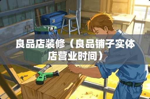 良品店装修（良品铺子实体店营业时间）
