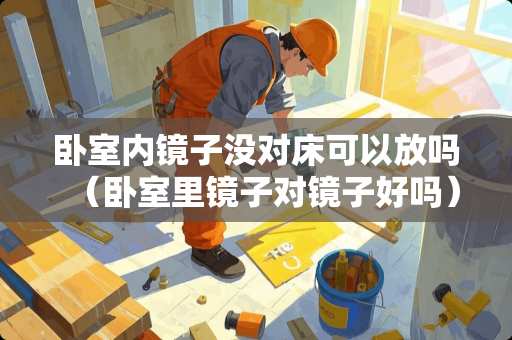 卧室内镜子没对床可以放吗（卧室里镜子对镜子好吗）
