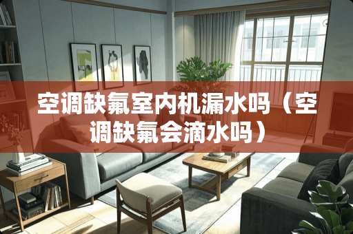 空调缺氟室内机漏水吗（空调缺氟会滴水吗）