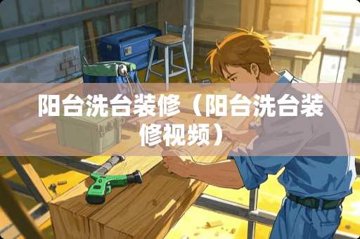 阳台洗台装修（阳台洗台装修视频）