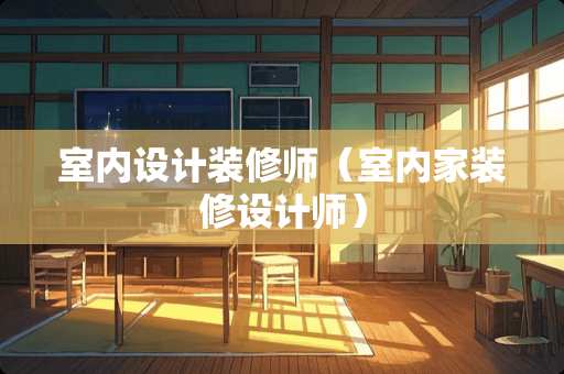 室内设计装修师（室内家装修设计师）