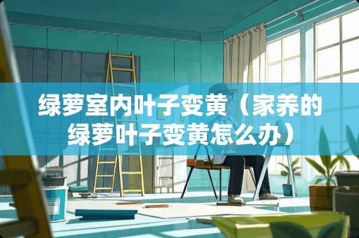 绿萝室内叶子变黄（家养的绿萝叶子变黄怎么办）