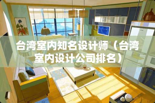 台湾室内知名设计师（台湾室内设计公司排名）