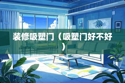 装修吸塑门（吸塑门好不好）