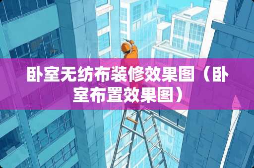 卧室无纺布装修效果图（卧室布置效果图）