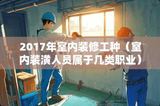 2017年室内装修工种（室内装潢人员属于几类职业）