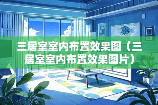 三居室室内布置效果图（三居室室内布置效果图片）