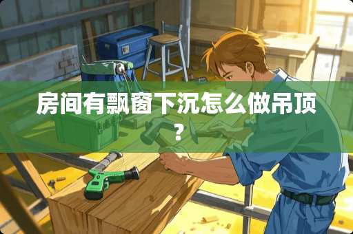 房间有飘窗下沉怎么做吊顶？