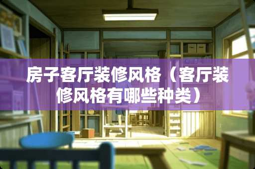 房子客厅装修风格（客厅装修风格有哪些种类）