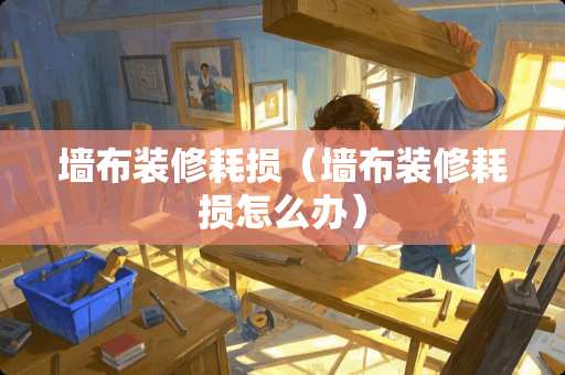 墙布装修耗损（墙布装修耗损怎么办）