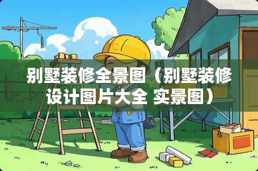 别墅装修全景图（别墅装修设计图片大全 实景图）