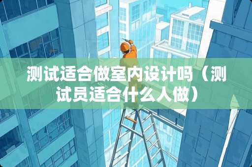 测试适合做室内设计吗（测试员适合什么人做）