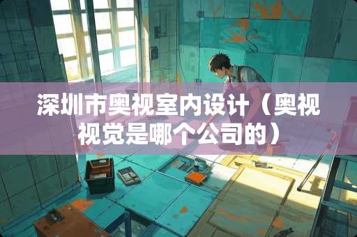 深圳市奥视室内设计（奥视视觉是哪个公司的）