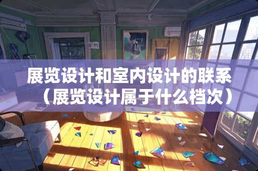 展览设计和室内设计的联系（展览设计属于什么档次）