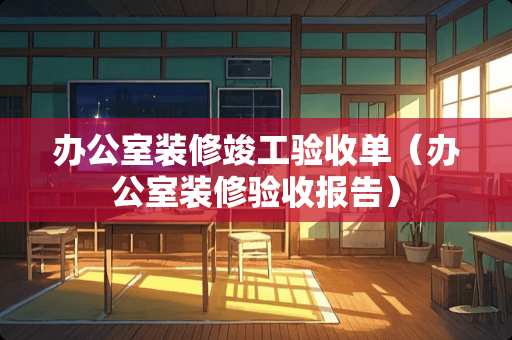 办公室装修竣工验收单（办公室装修验收报告）