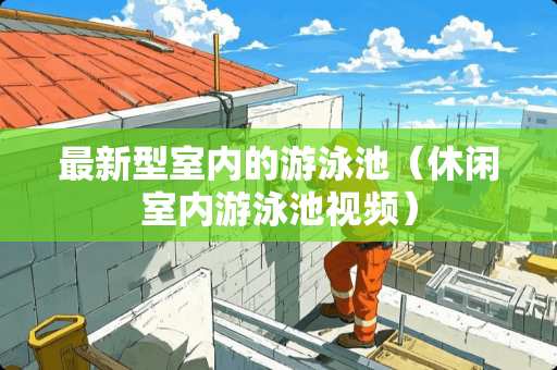 最新型室内的游泳池（休闲室内游泳池视频）