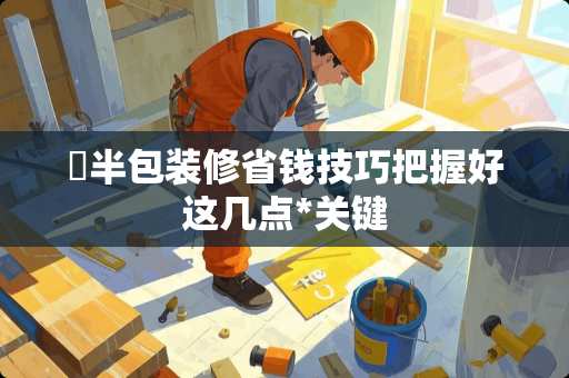 ​半包装修省钱技巧把握好这几点*关键