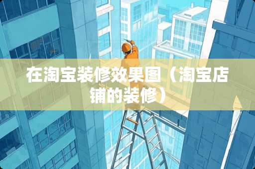 在淘宝装修效果图（淘宝店铺的装修）