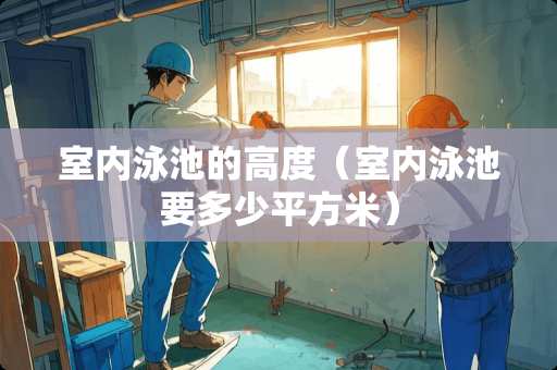 室内泳池的高度（室内泳池要多少平方米）