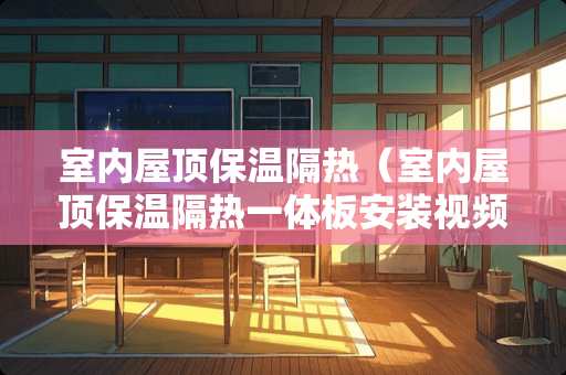 室内屋顶保温隔热（室内屋顶保温隔热一体板安装视频）