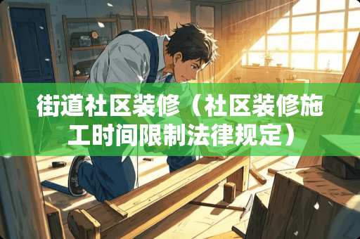 街道社区装修（社区装修施工时间限制法律规定）