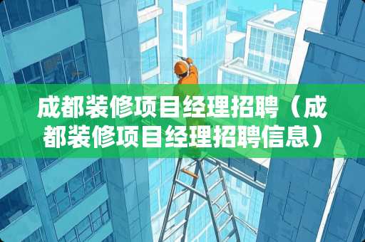 成都装修项目经理招聘（成都装修项目经理招聘信息）