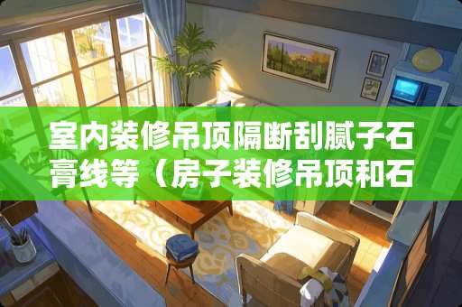 室内装修吊顶隔断刮腻子石膏线等（房子装修吊顶和石膏线的区别）