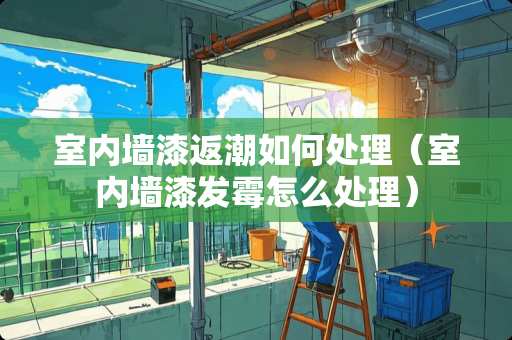 室内墙漆返潮如何处理（室内墙漆发霉怎么处理）
