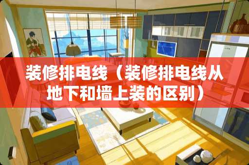 装修排电线（装修排电线从地下和墙上装的区别）