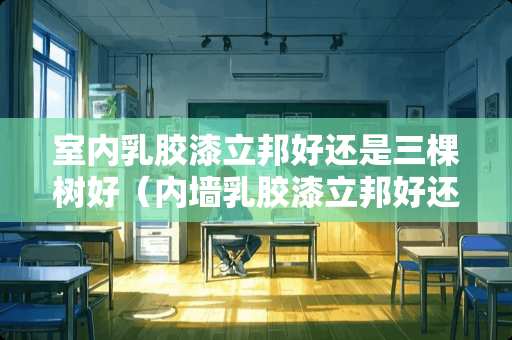 室内乳胶漆立邦好还是三棵树好（内墙乳胶漆立邦好还是三棵树好）