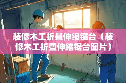 装修木工折叠伸缩锯台（装修木工折叠伸缩锯台图片）