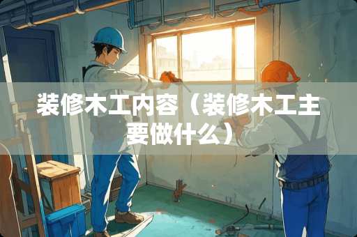 装修木工内容（装修木工主要做什么）