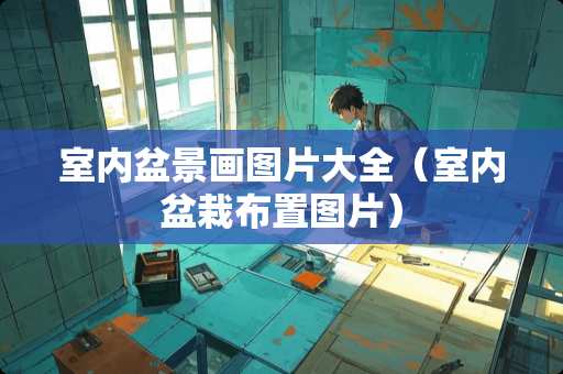 室内盆景画图片大全（室内盆栽布置图片）