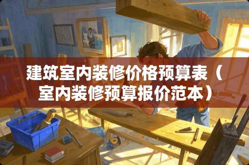 建筑室内装修价格预算表（室内装修预算报价范本）