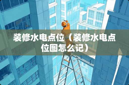 装修水电点位（装修水电点位图怎么记）