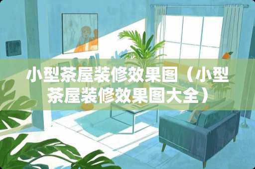 小型茶屋装修效果图（小型茶屋装修效果图大全）