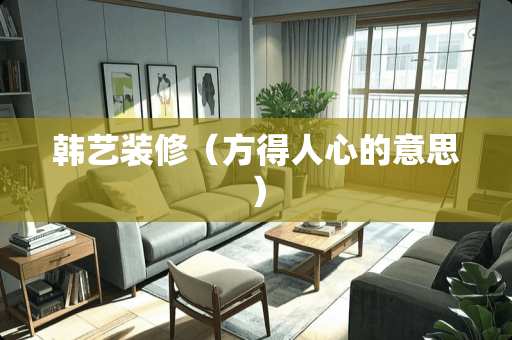 韩艺装修（方得人心的意思）