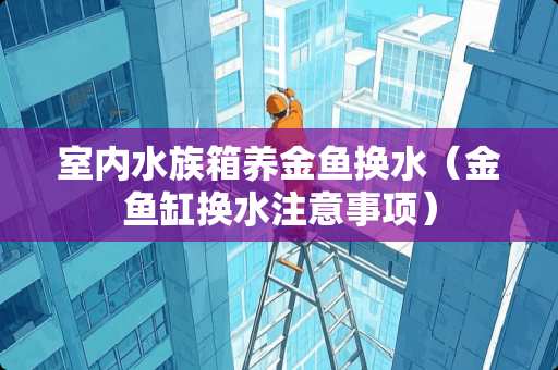 室内水族箱养金鱼换水（金鱼缸换水注意事项）