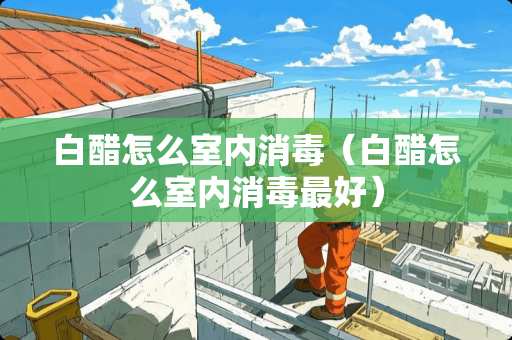 白醋怎么室内消毒（白醋怎么室内消毒最好）