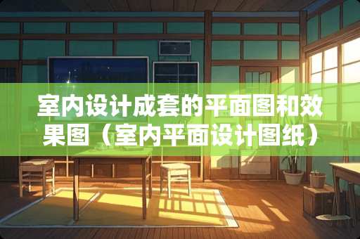 室内设计成套的平面图和效果图（室内平面设计图纸）
