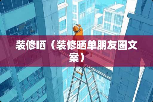 装修晒（装修晒单朋友圈文案）