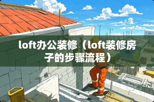 loft办公装修（loft装修房子的步骤流程）