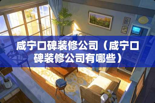 咸宁口碑装修公司（咸宁口碑装修公司有哪些）
