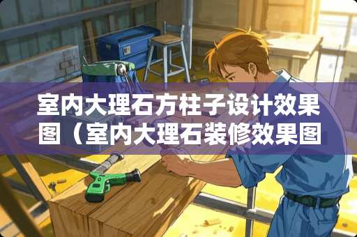 室内大理石方柱子设计效果图（室内大理石装修效果图）