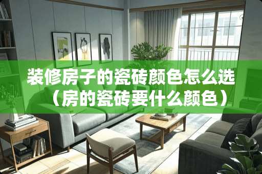 装修房子的瓷砖颜色怎么选（房的瓷砖要什么颜色）
