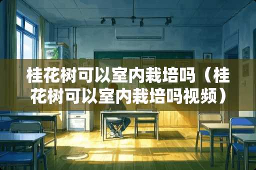 桂花树可以室内栽培吗（桂花树可以室内栽培吗视频）