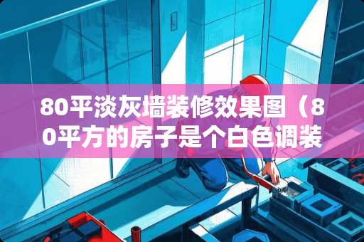 80平淡灰墙装修效果图（80平方的房子是个白色调装修吗）