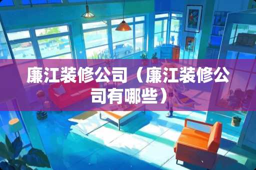 廉江装修公司（廉江装修公司有哪些）