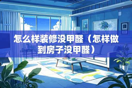 怎么样装修没甲醛（怎样做到房子没甲醛）